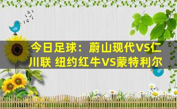 今日足球：蔚山现代VS仁川联 纽约红牛VS蒙特利尔